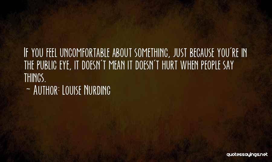 Louise Nurding Quotes: If You Feel Uncomfortable About Something, Just Because You're In The Public Eye, It Doesn't Mean It Doesn't Hurt When