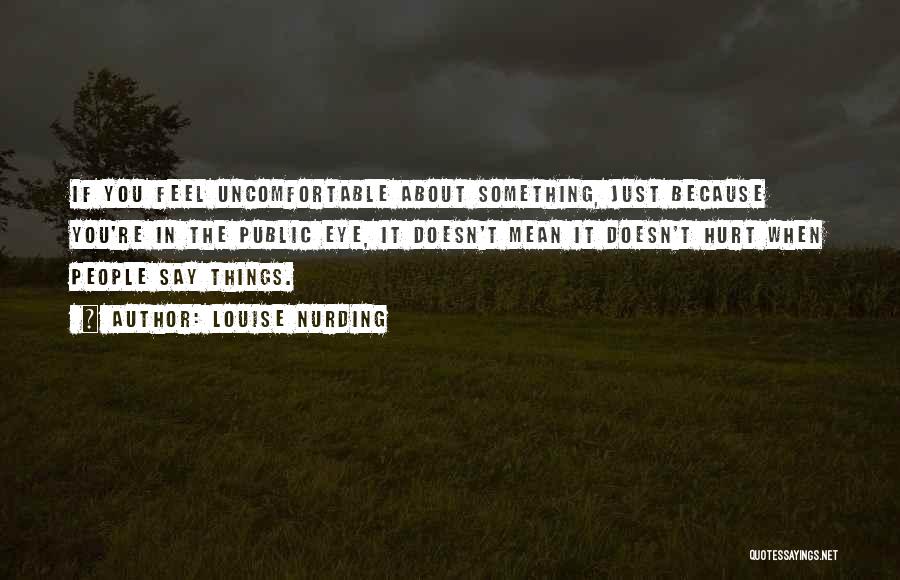 Louise Nurding Quotes: If You Feel Uncomfortable About Something, Just Because You're In The Public Eye, It Doesn't Mean It Doesn't Hurt When