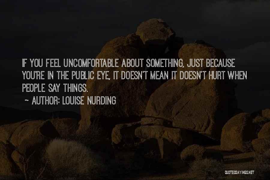 Louise Nurding Quotes: If You Feel Uncomfortable About Something, Just Because You're In The Public Eye, It Doesn't Mean It Doesn't Hurt When