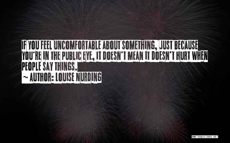 Louise Nurding Quotes: If You Feel Uncomfortable About Something, Just Because You're In The Public Eye, It Doesn't Mean It Doesn't Hurt When