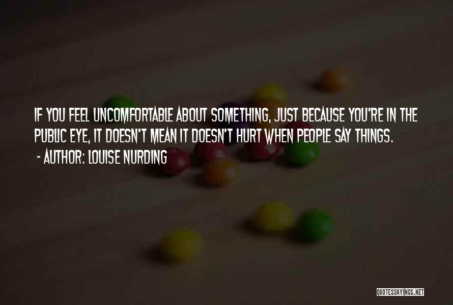 Louise Nurding Quotes: If You Feel Uncomfortable About Something, Just Because You're In The Public Eye, It Doesn't Mean It Doesn't Hurt When