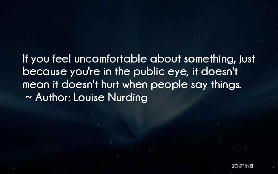 Louise Nurding Quotes: If You Feel Uncomfortable About Something, Just Because You're In The Public Eye, It Doesn't Mean It Doesn't Hurt When