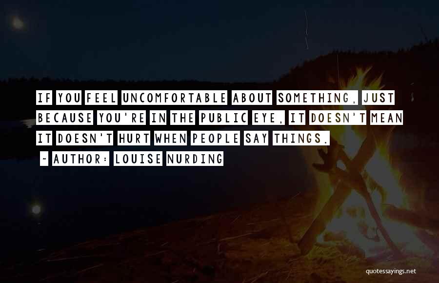 Louise Nurding Quotes: If You Feel Uncomfortable About Something, Just Because You're In The Public Eye, It Doesn't Mean It Doesn't Hurt When