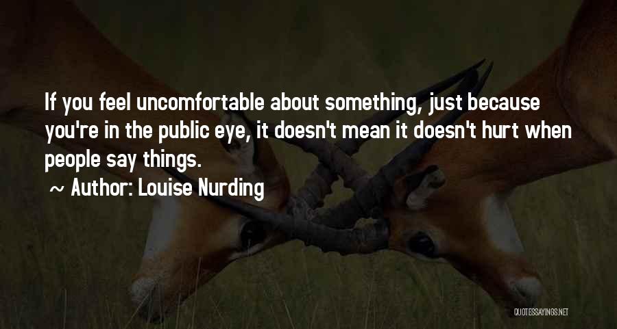 Louise Nurding Quotes: If You Feel Uncomfortable About Something, Just Because You're In The Public Eye, It Doesn't Mean It Doesn't Hurt When