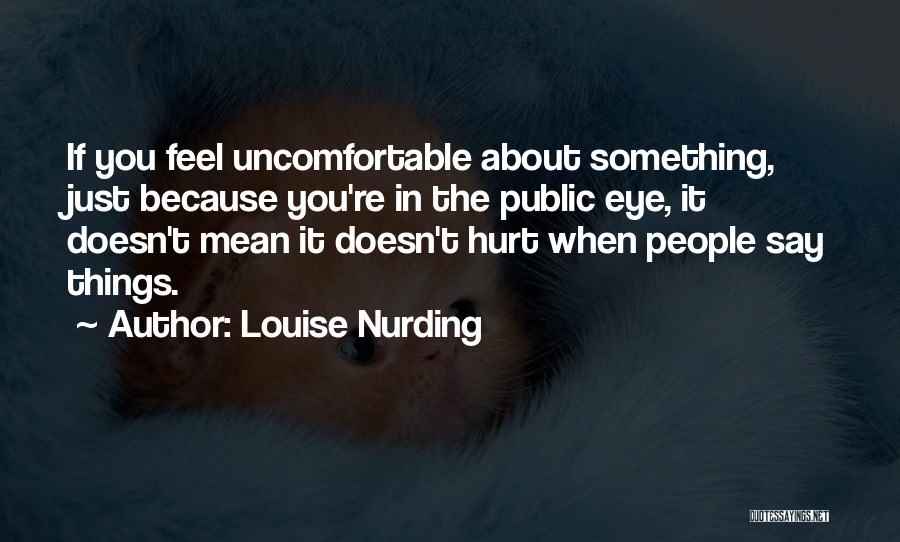 Louise Nurding Quotes: If You Feel Uncomfortable About Something, Just Because You're In The Public Eye, It Doesn't Mean It Doesn't Hurt When