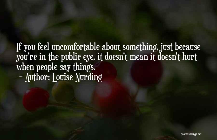 Louise Nurding Quotes: If You Feel Uncomfortable About Something, Just Because You're In The Public Eye, It Doesn't Mean It Doesn't Hurt When