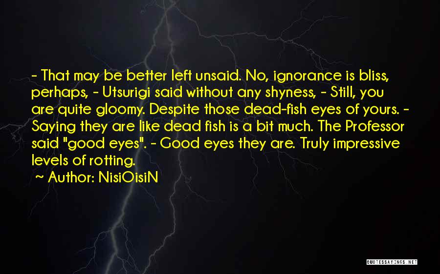 NisiOisiN Quotes: - That May Be Better Left Unsaid. No, Ignorance Is Bliss, Perhaps, - Utsurigi Said Without Any Shyness, - Still,
