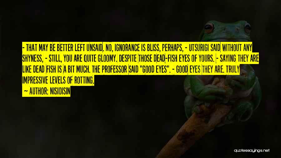 NisiOisiN Quotes: - That May Be Better Left Unsaid. No, Ignorance Is Bliss, Perhaps, - Utsurigi Said Without Any Shyness, - Still,
