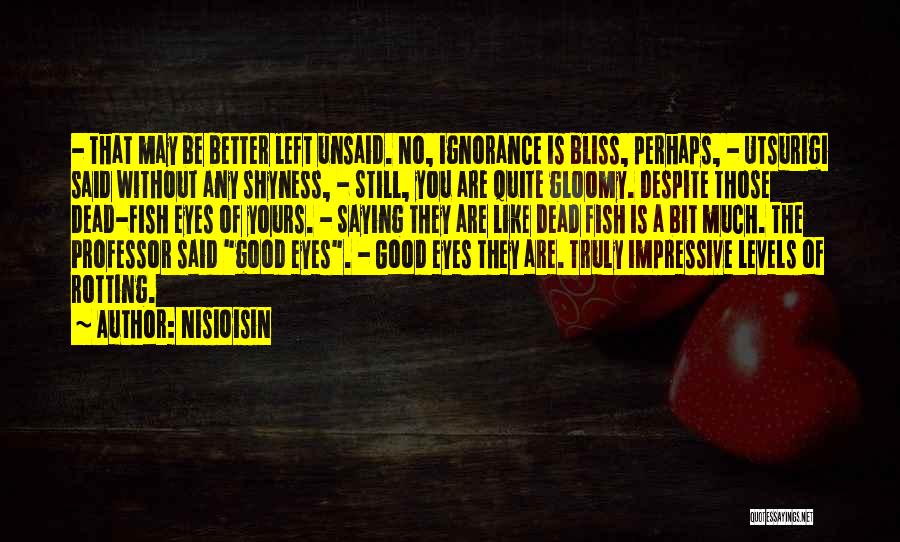 NisiOisiN Quotes: - That May Be Better Left Unsaid. No, Ignorance Is Bliss, Perhaps, - Utsurigi Said Without Any Shyness, - Still,