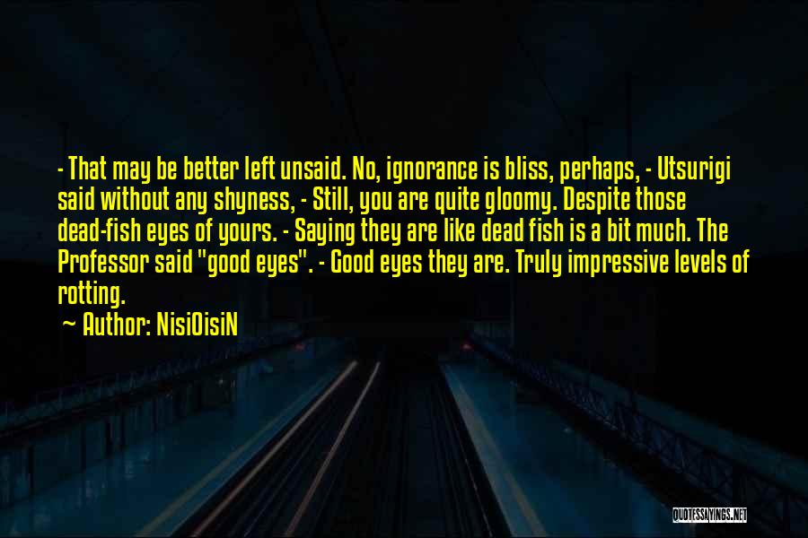 NisiOisiN Quotes: - That May Be Better Left Unsaid. No, Ignorance Is Bliss, Perhaps, - Utsurigi Said Without Any Shyness, - Still,