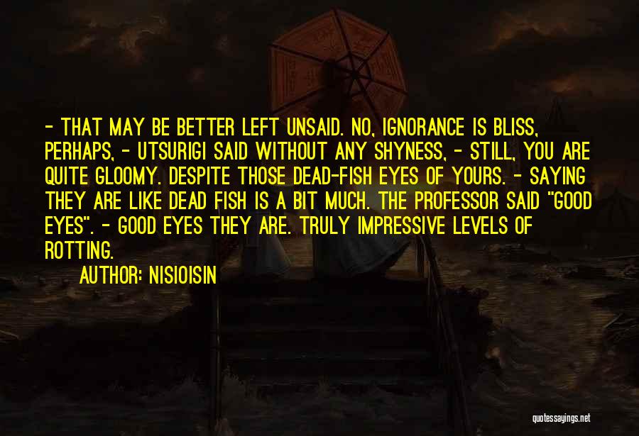 NisiOisiN Quotes: - That May Be Better Left Unsaid. No, Ignorance Is Bliss, Perhaps, - Utsurigi Said Without Any Shyness, - Still,