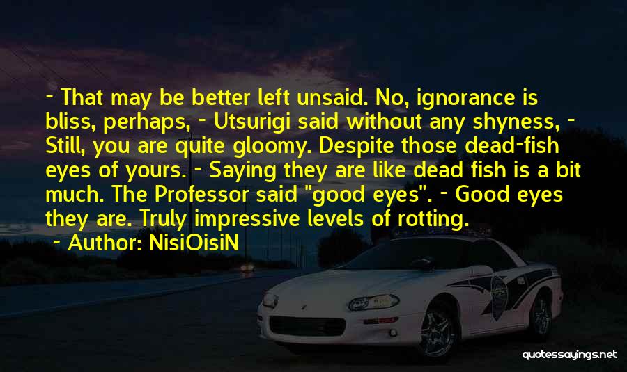 NisiOisiN Quotes: - That May Be Better Left Unsaid. No, Ignorance Is Bliss, Perhaps, - Utsurigi Said Without Any Shyness, - Still,