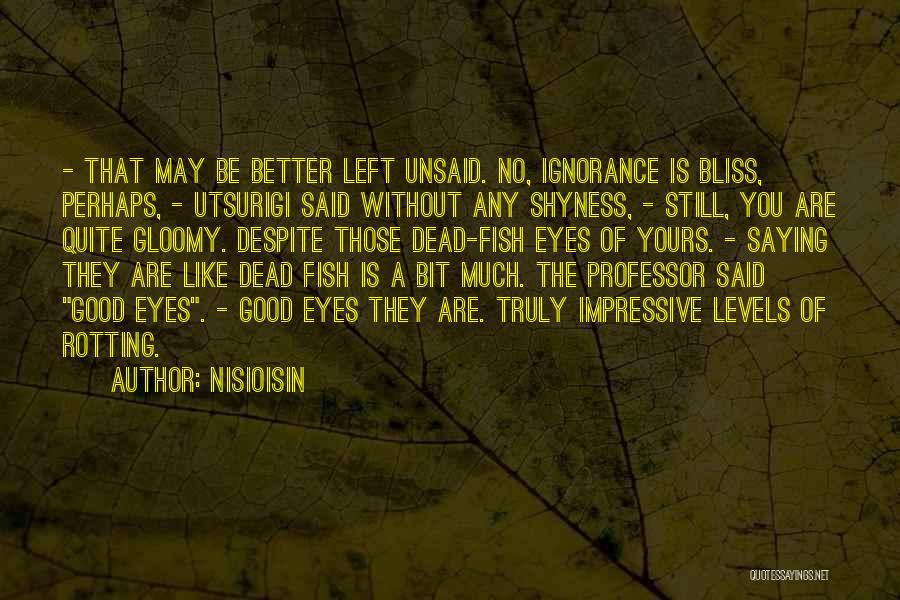 NisiOisiN Quotes: - That May Be Better Left Unsaid. No, Ignorance Is Bliss, Perhaps, - Utsurigi Said Without Any Shyness, - Still,