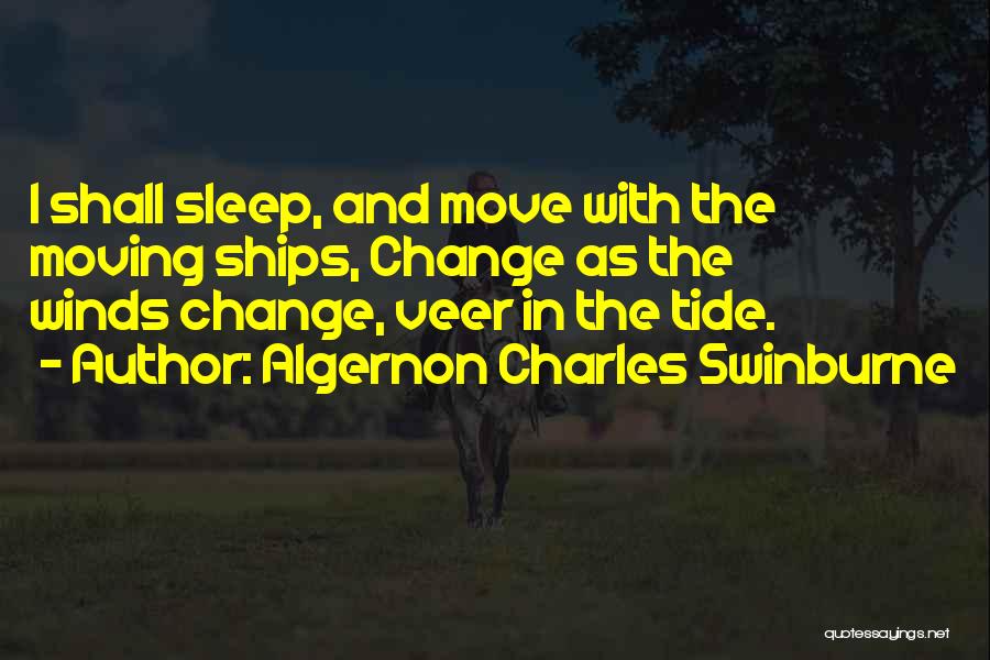 Algernon Charles Swinburne Quotes: I Shall Sleep, And Move With The Moving Ships, Change As The Winds Change, Veer In The Tide.