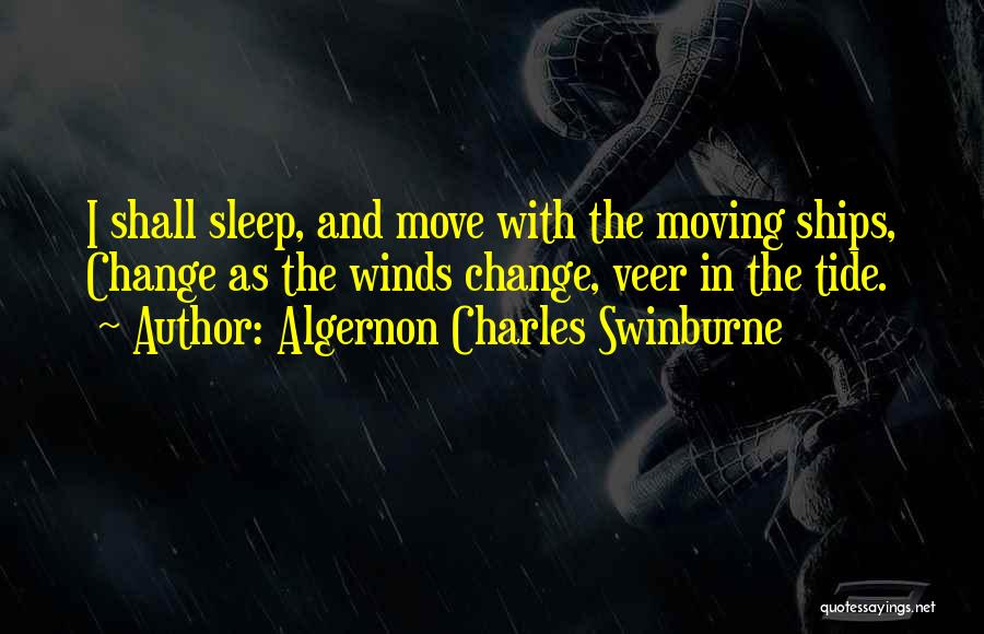 Algernon Charles Swinburne Quotes: I Shall Sleep, And Move With The Moving Ships, Change As The Winds Change, Veer In The Tide.