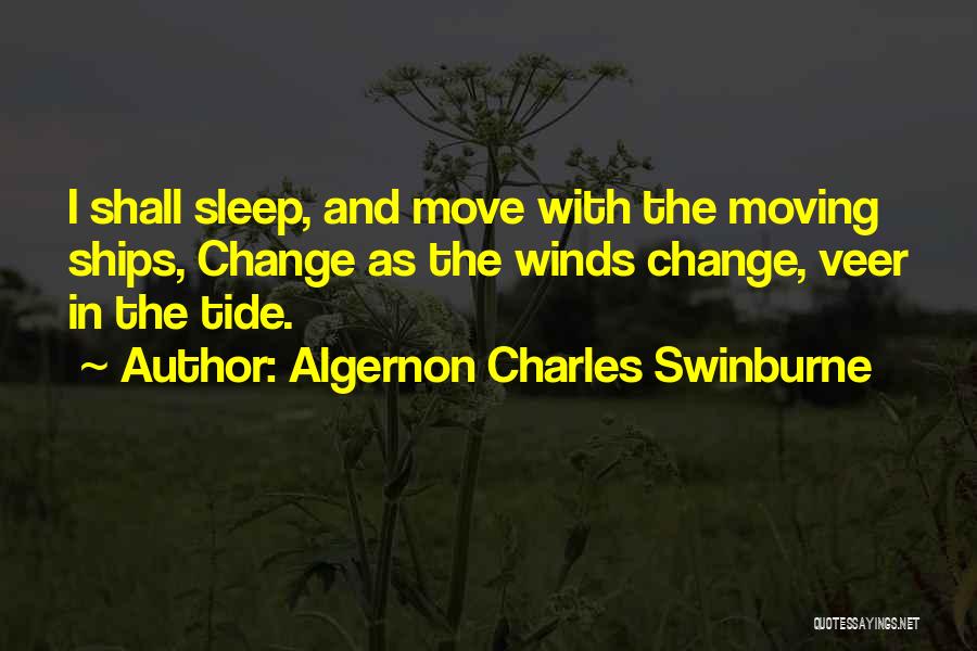 Algernon Charles Swinburne Quotes: I Shall Sleep, And Move With The Moving Ships, Change As The Winds Change, Veer In The Tide.