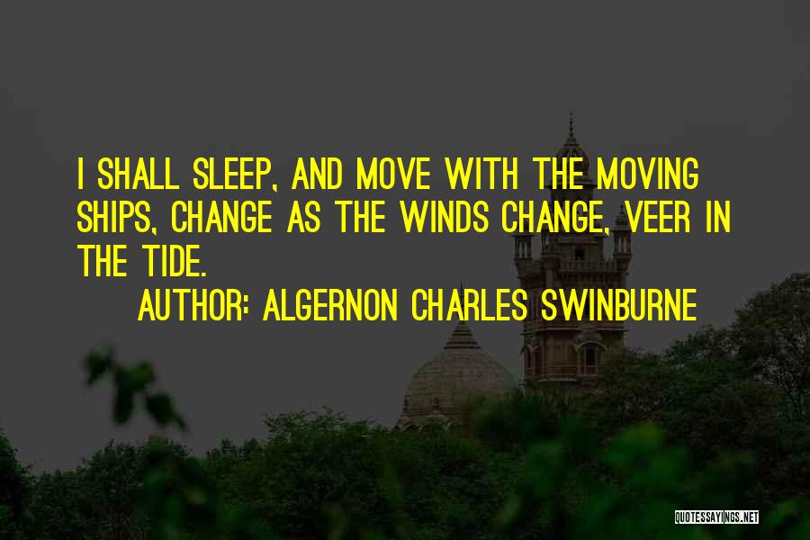 Algernon Charles Swinburne Quotes: I Shall Sleep, And Move With The Moving Ships, Change As The Winds Change, Veer In The Tide.