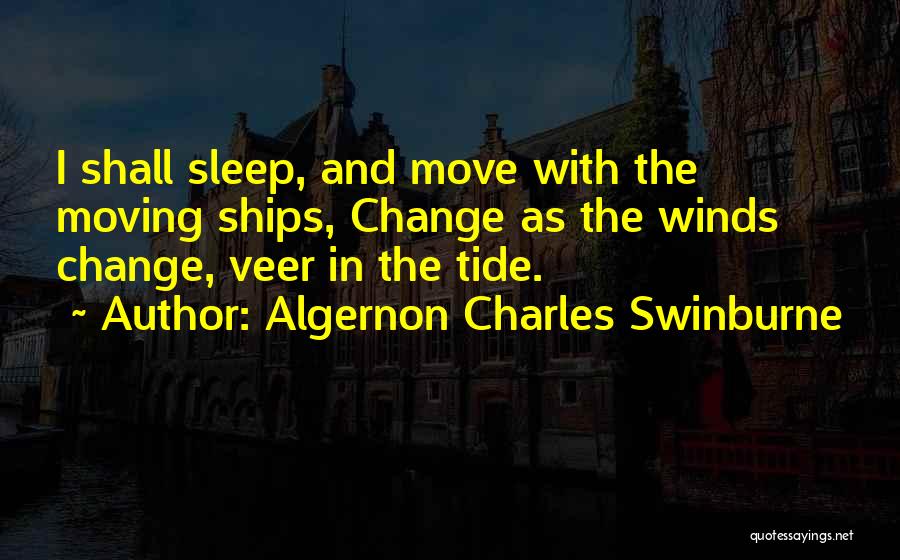 Algernon Charles Swinburne Quotes: I Shall Sleep, And Move With The Moving Ships, Change As The Winds Change, Veer In The Tide.