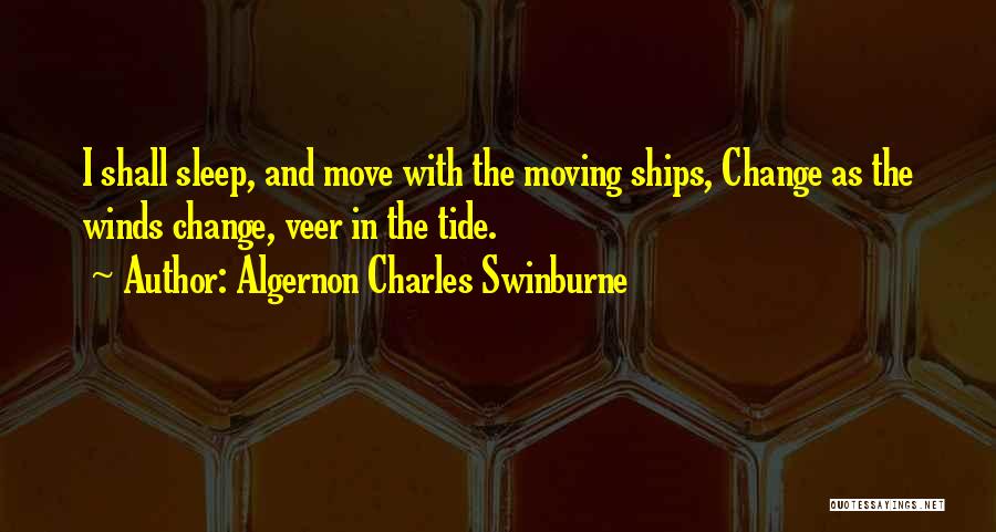 Algernon Charles Swinburne Quotes: I Shall Sleep, And Move With The Moving Ships, Change As The Winds Change, Veer In The Tide.