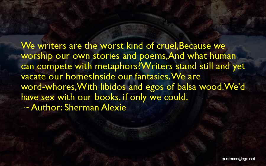 Sherman Alexie Quotes: We Writers Are The Worst Kind Of Cruel,because We Worship Our Own Stories And Poems,and What Human Can Compete With
