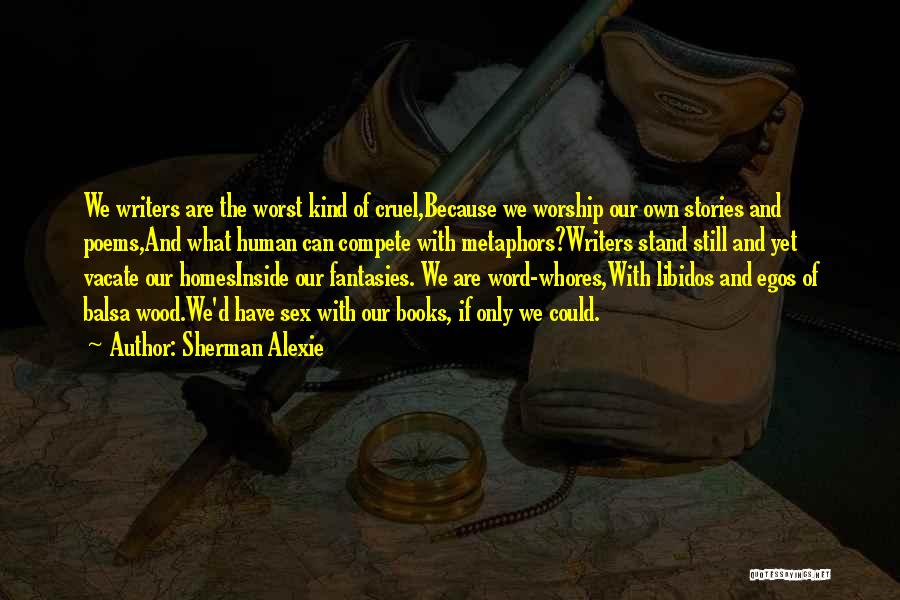 Sherman Alexie Quotes: We Writers Are The Worst Kind Of Cruel,because We Worship Our Own Stories And Poems,and What Human Can Compete With
