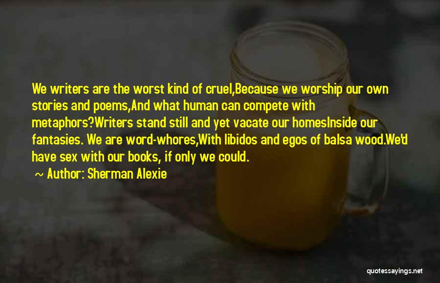 Sherman Alexie Quotes: We Writers Are The Worst Kind Of Cruel,because We Worship Our Own Stories And Poems,and What Human Can Compete With