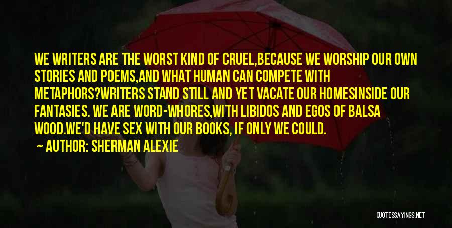Sherman Alexie Quotes: We Writers Are The Worst Kind Of Cruel,because We Worship Our Own Stories And Poems,and What Human Can Compete With