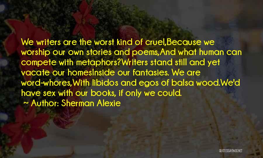 Sherman Alexie Quotes: We Writers Are The Worst Kind Of Cruel,because We Worship Our Own Stories And Poems,and What Human Can Compete With