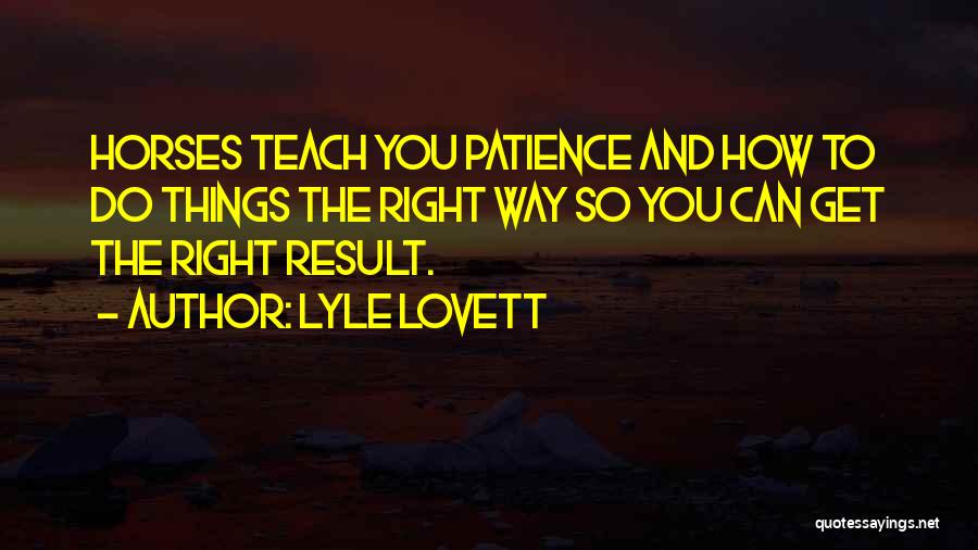 Lyle Lovett Quotes: Horses Teach You Patience And How To Do Things The Right Way So You Can Get The Right Result.