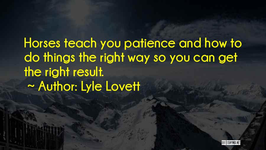 Lyle Lovett Quotes: Horses Teach You Patience And How To Do Things The Right Way So You Can Get The Right Result.