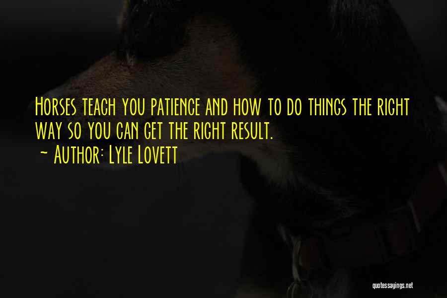 Lyle Lovett Quotes: Horses Teach You Patience And How To Do Things The Right Way So You Can Get The Right Result.