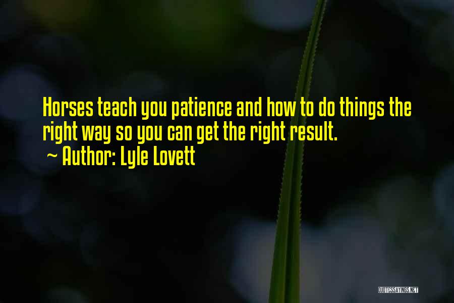 Lyle Lovett Quotes: Horses Teach You Patience And How To Do Things The Right Way So You Can Get The Right Result.