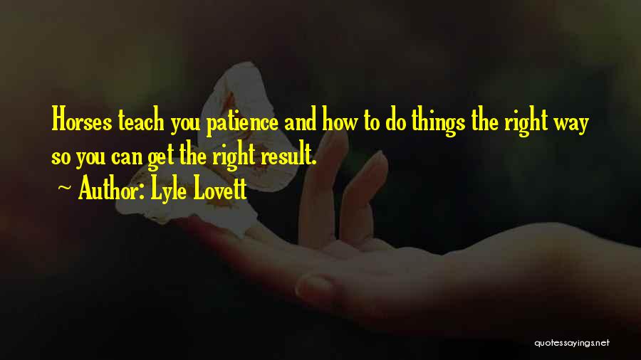 Lyle Lovett Quotes: Horses Teach You Patience And How To Do Things The Right Way So You Can Get The Right Result.