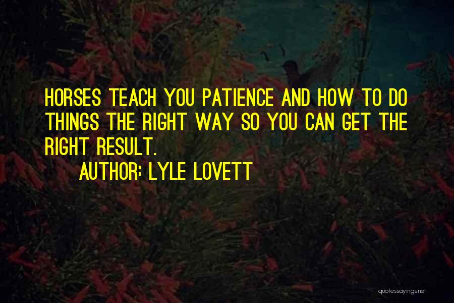 Lyle Lovett Quotes: Horses Teach You Patience And How To Do Things The Right Way So You Can Get The Right Result.