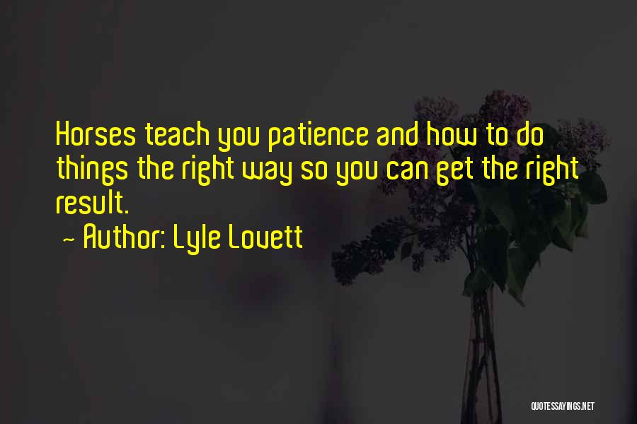 Lyle Lovett Quotes: Horses Teach You Patience And How To Do Things The Right Way So You Can Get The Right Result.