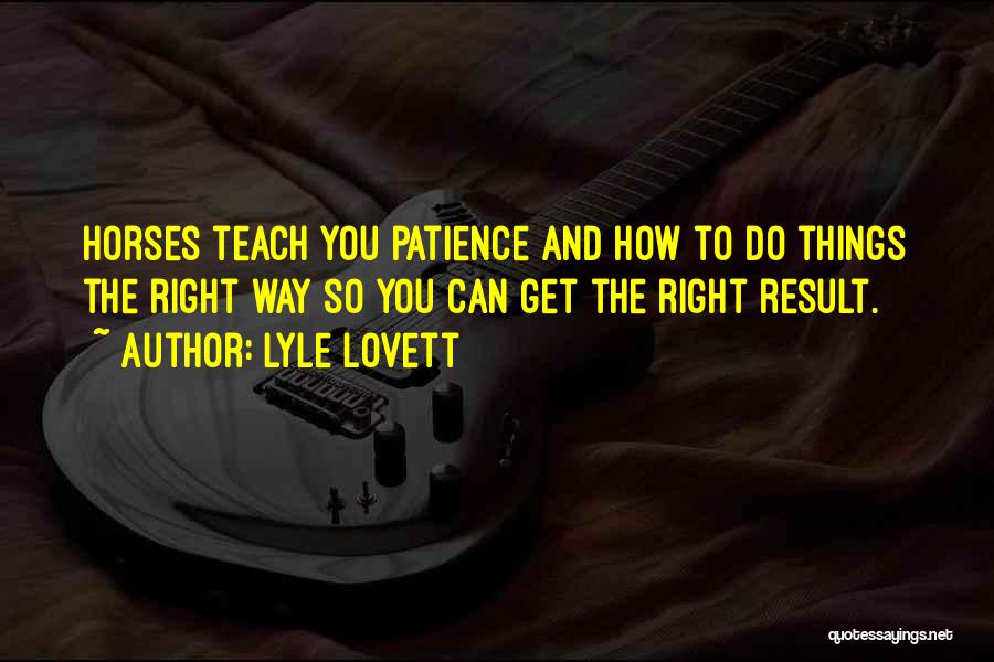 Lyle Lovett Quotes: Horses Teach You Patience And How To Do Things The Right Way So You Can Get The Right Result.