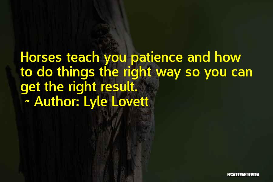 Lyle Lovett Quotes: Horses Teach You Patience And How To Do Things The Right Way So You Can Get The Right Result.