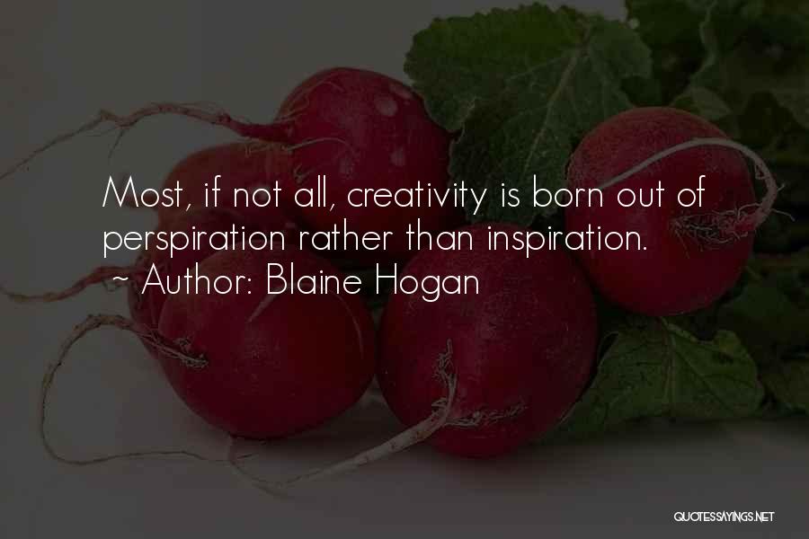Blaine Hogan Quotes: Most, If Not All, Creativity Is Born Out Of Perspiration Rather Than Inspiration.