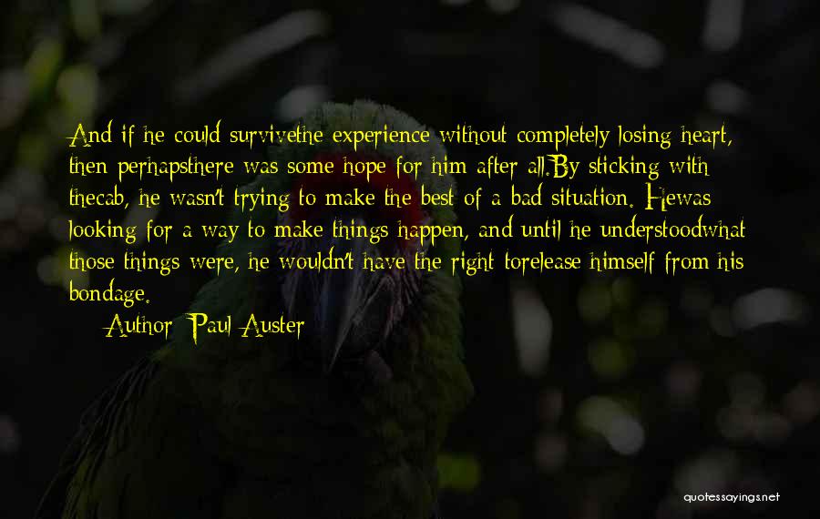 Paul Auster Quotes: And If He Could Survivethe Experience Without Completely Losing Heart, Then Perhapsthere Was Some Hope For Him After All.by Sticking