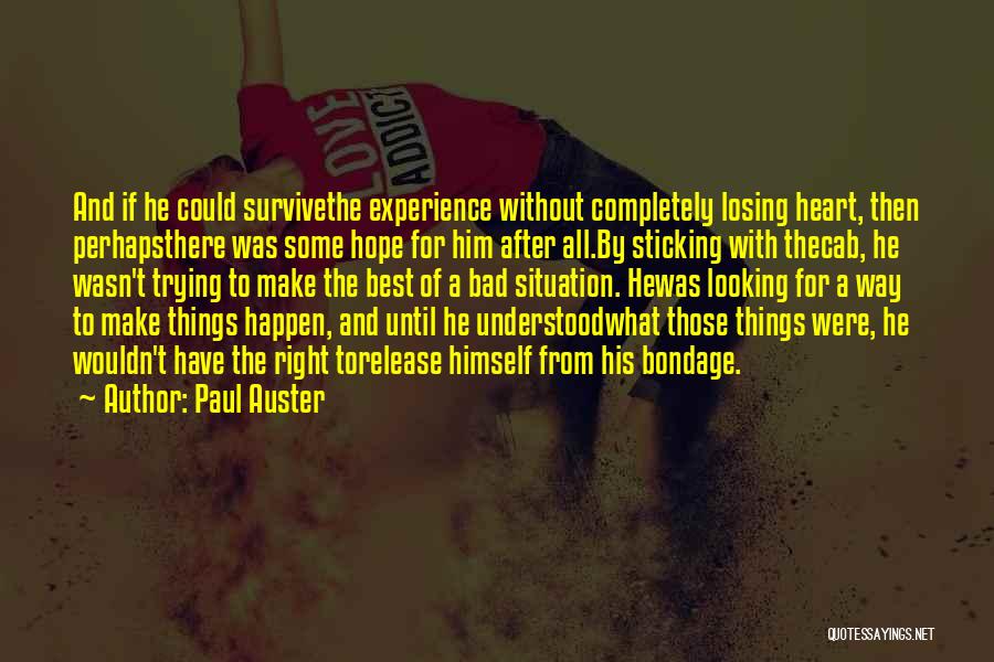 Paul Auster Quotes: And If He Could Survivethe Experience Without Completely Losing Heart, Then Perhapsthere Was Some Hope For Him After All.by Sticking