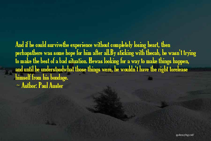 Paul Auster Quotes: And If He Could Survivethe Experience Without Completely Losing Heart, Then Perhapsthere Was Some Hope For Him After All.by Sticking