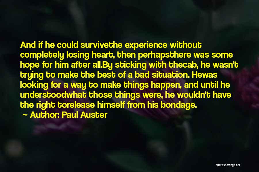 Paul Auster Quotes: And If He Could Survivethe Experience Without Completely Losing Heart, Then Perhapsthere Was Some Hope For Him After All.by Sticking