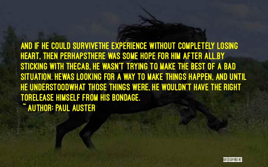 Paul Auster Quotes: And If He Could Survivethe Experience Without Completely Losing Heart, Then Perhapsthere Was Some Hope For Him After All.by Sticking