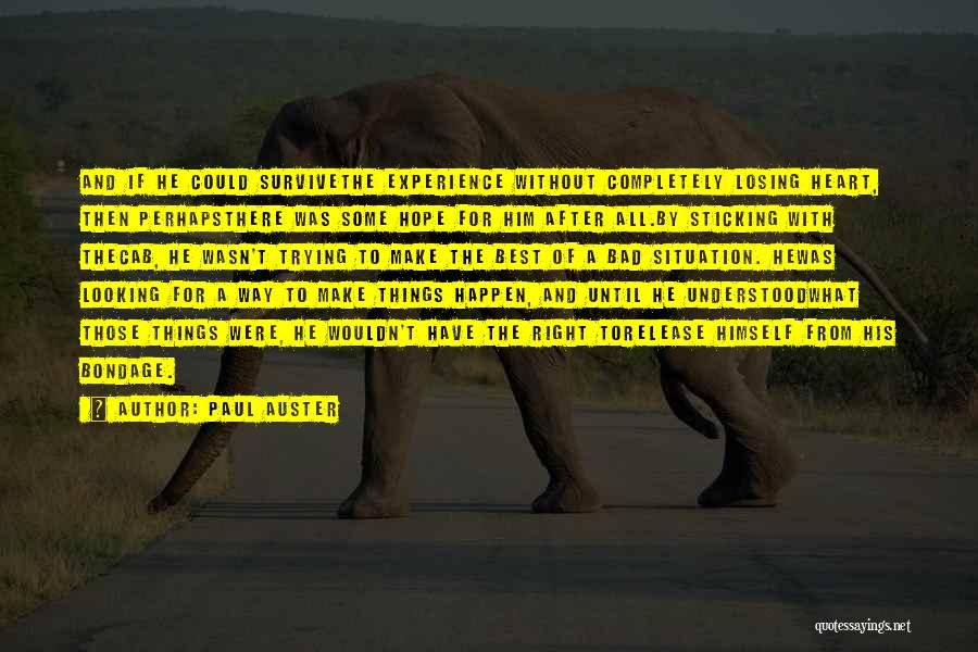 Paul Auster Quotes: And If He Could Survivethe Experience Without Completely Losing Heart, Then Perhapsthere Was Some Hope For Him After All.by Sticking