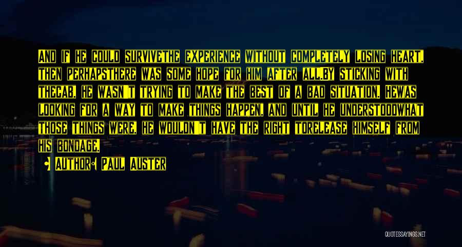 Paul Auster Quotes: And If He Could Survivethe Experience Without Completely Losing Heart, Then Perhapsthere Was Some Hope For Him After All.by Sticking