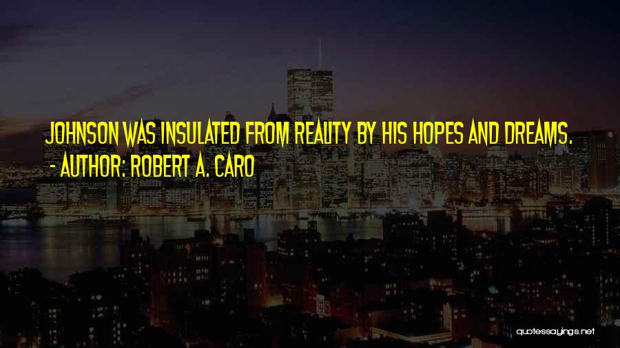 Robert A. Caro Quotes: Johnson Was Insulated From Reality By His Hopes And Dreams.