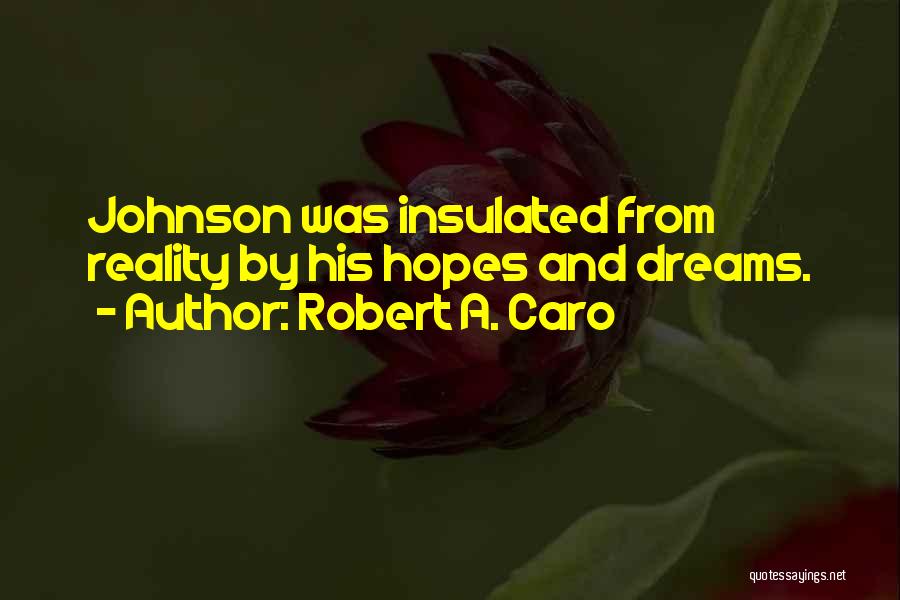 Robert A. Caro Quotes: Johnson Was Insulated From Reality By His Hopes And Dreams.