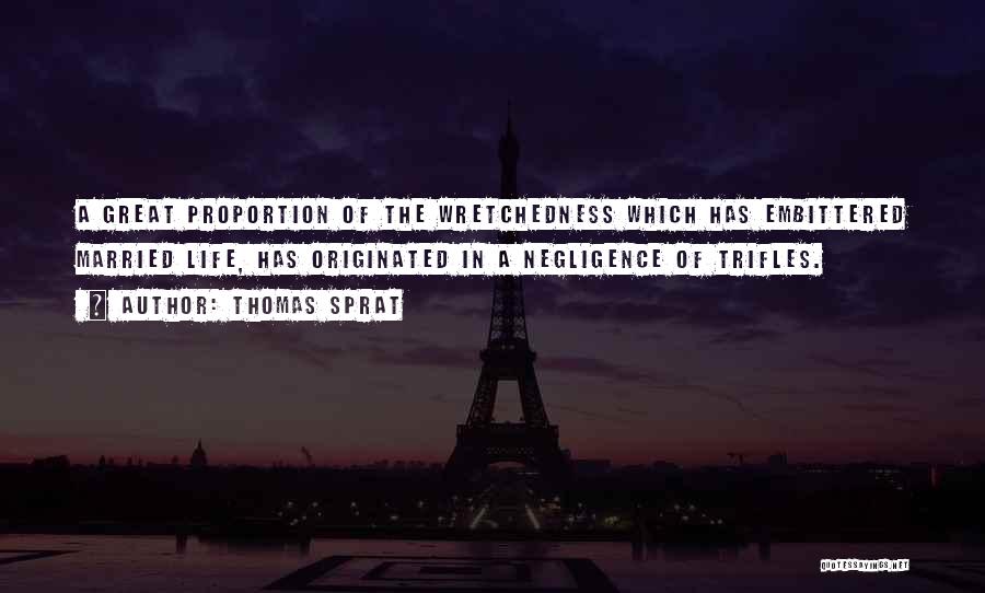 Thomas Sprat Quotes: A Great Proportion Of The Wretchedness Which Has Embittered Married Life, Has Originated In A Negligence Of Trifles.
