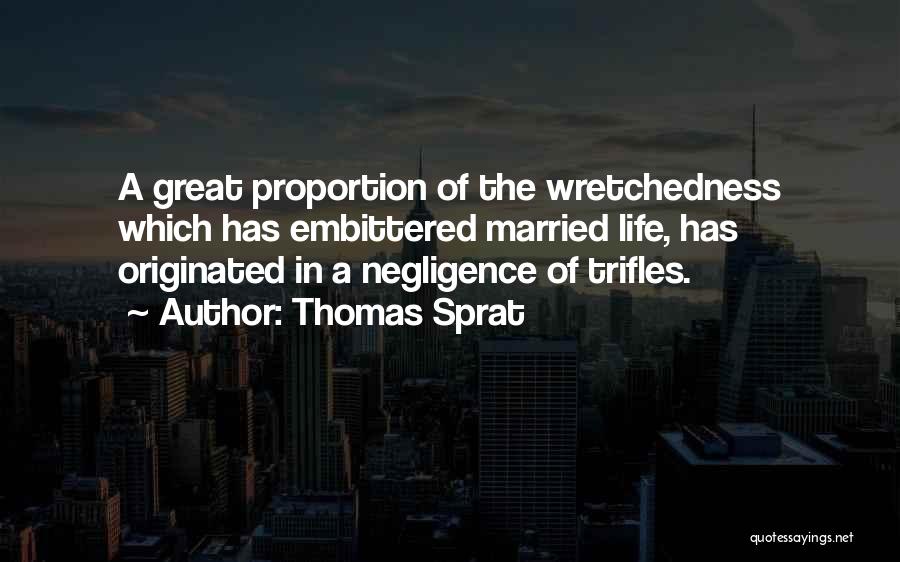 Thomas Sprat Quotes: A Great Proportion Of The Wretchedness Which Has Embittered Married Life, Has Originated In A Negligence Of Trifles.