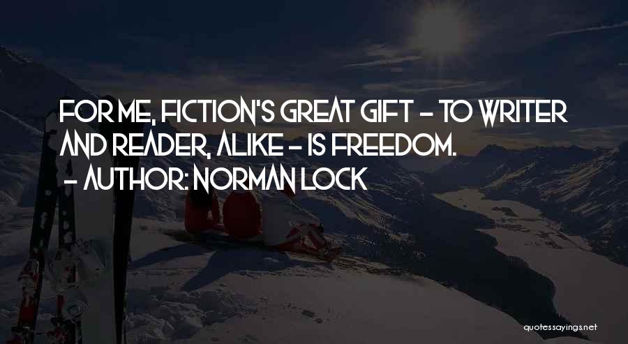 Norman Lock Quotes: For Me, Fiction's Great Gift - To Writer And Reader, Alike - Is Freedom.
